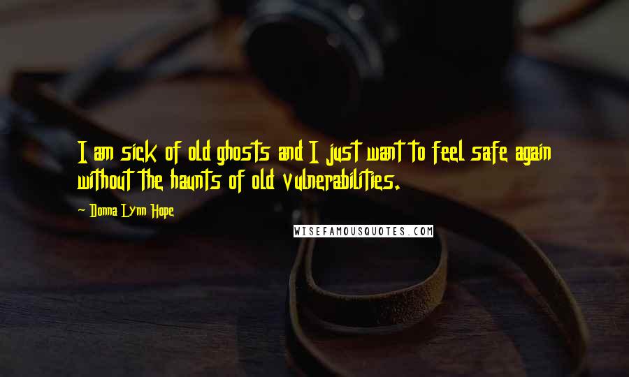 Donna Lynn Hope Quotes: I am sick of old ghosts and I just want to feel safe again without the haunts of old vulnerabilities.