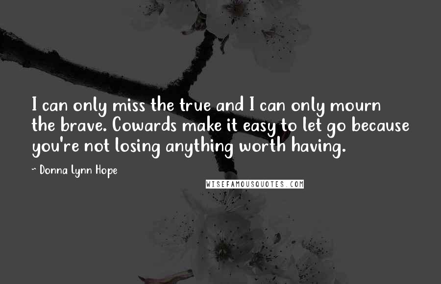 Donna Lynn Hope Quotes: I can only miss the true and I can only mourn the brave. Cowards make it easy to let go because you're not losing anything worth having.