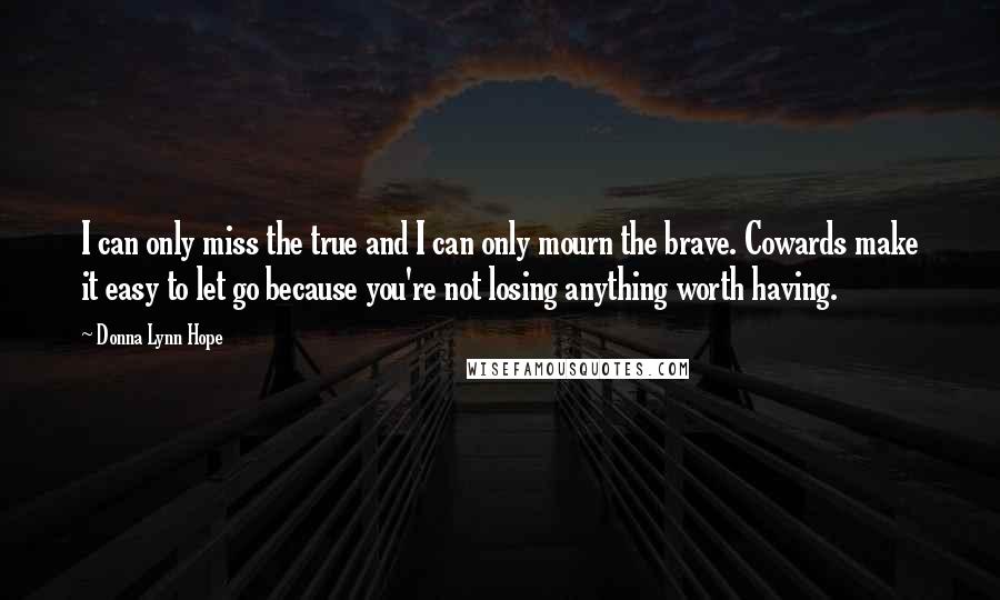 Donna Lynn Hope Quotes: I can only miss the true and I can only mourn the brave. Cowards make it easy to let go because you're not losing anything worth having.