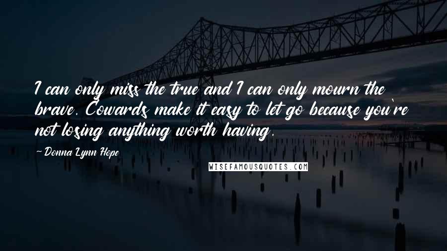 Donna Lynn Hope Quotes: I can only miss the true and I can only mourn the brave. Cowards make it easy to let go because you're not losing anything worth having.