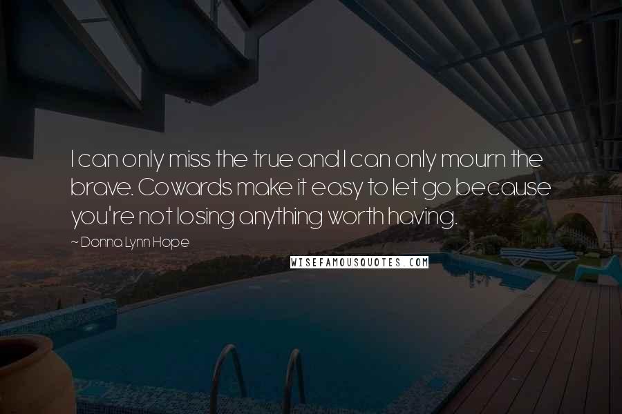 Donna Lynn Hope Quotes: I can only miss the true and I can only mourn the brave. Cowards make it easy to let go because you're not losing anything worth having.