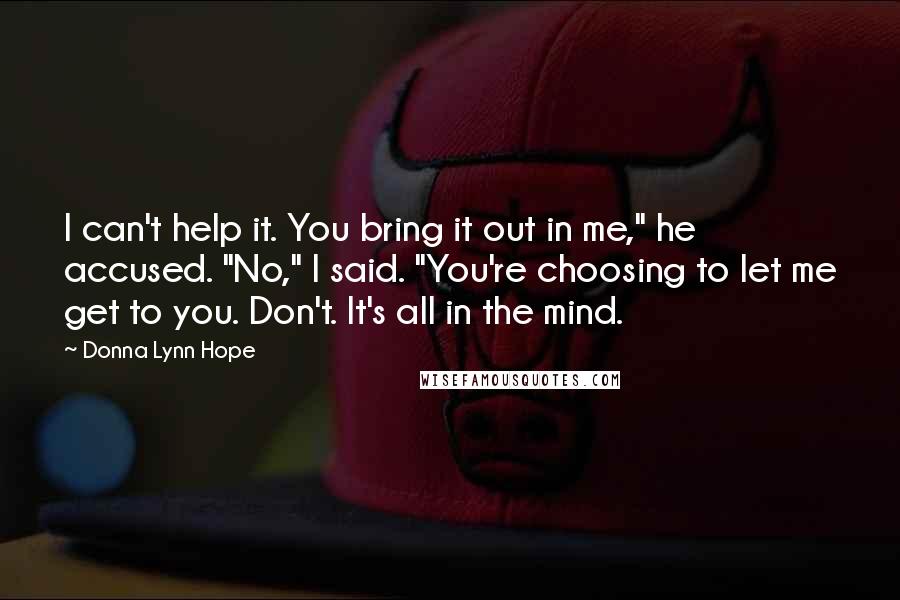 Donna Lynn Hope Quotes: I can't help it. You bring it out in me," he accused. "No," I said. "You're choosing to let me get to you. Don't. It's all in the mind.