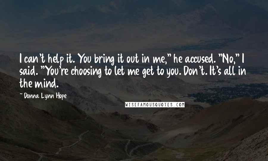 Donna Lynn Hope Quotes: I can't help it. You bring it out in me," he accused. "No," I said. "You're choosing to let me get to you. Don't. It's all in the mind.