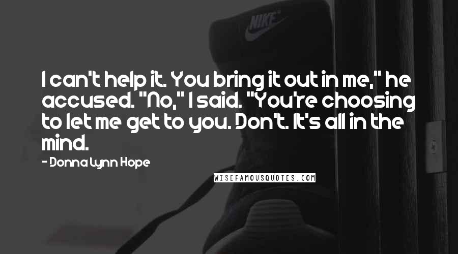 Donna Lynn Hope Quotes: I can't help it. You bring it out in me," he accused. "No," I said. "You're choosing to let me get to you. Don't. It's all in the mind.