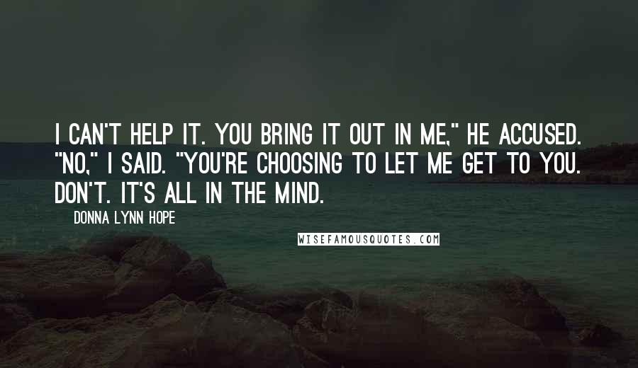 Donna Lynn Hope Quotes: I can't help it. You bring it out in me," he accused. "No," I said. "You're choosing to let me get to you. Don't. It's all in the mind.