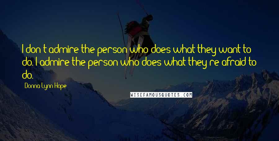 Donna Lynn Hope Quotes: I don't admire the person who does what they want to do. I admire the person who does what they're afraid to do.