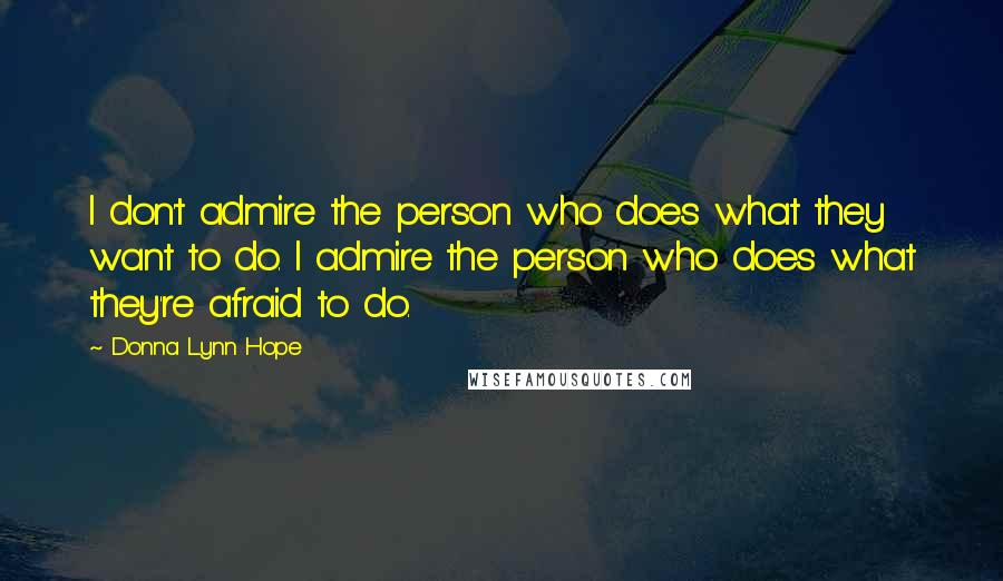 Donna Lynn Hope Quotes: I don't admire the person who does what they want to do. I admire the person who does what they're afraid to do.