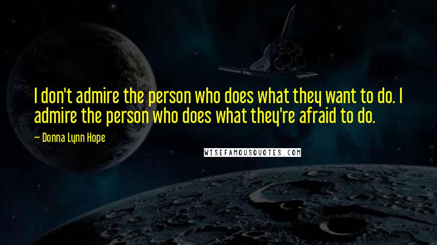 Donna Lynn Hope Quotes: I don't admire the person who does what they want to do. I admire the person who does what they're afraid to do.