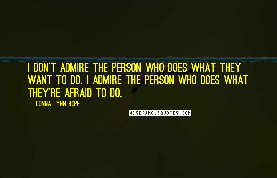 Donna Lynn Hope Quotes: I don't admire the person who does what they want to do. I admire the person who does what they're afraid to do.