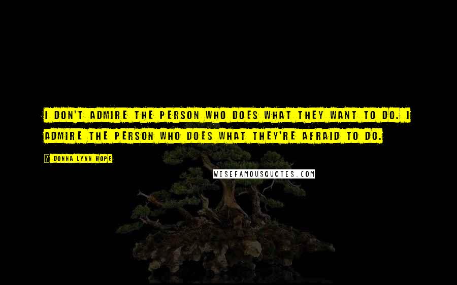 Donna Lynn Hope Quotes: I don't admire the person who does what they want to do. I admire the person who does what they're afraid to do.