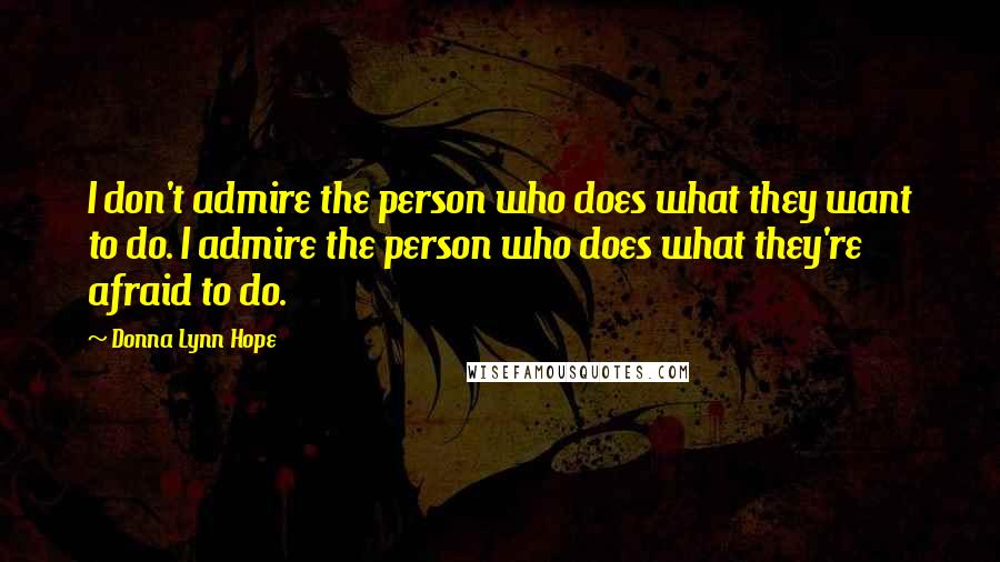 Donna Lynn Hope Quotes: I don't admire the person who does what they want to do. I admire the person who does what they're afraid to do.