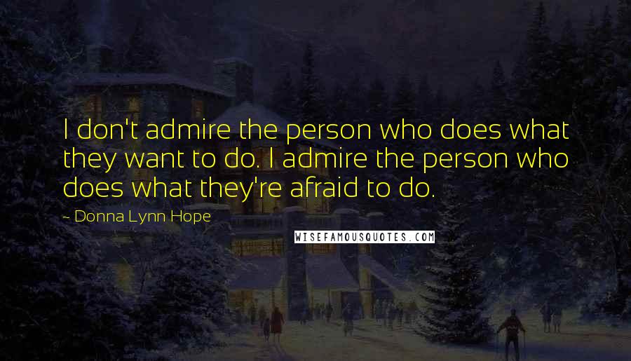 Donna Lynn Hope Quotes: I don't admire the person who does what they want to do. I admire the person who does what they're afraid to do.