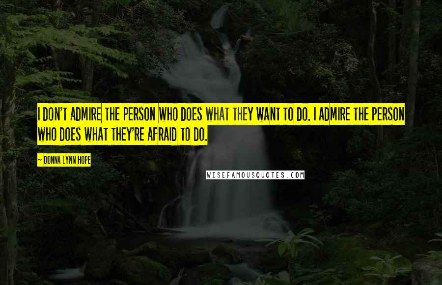Donna Lynn Hope Quotes: I don't admire the person who does what they want to do. I admire the person who does what they're afraid to do.