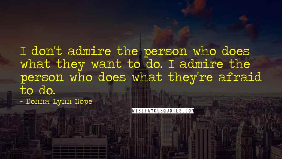 Donna Lynn Hope Quotes: I don't admire the person who does what they want to do. I admire the person who does what they're afraid to do.