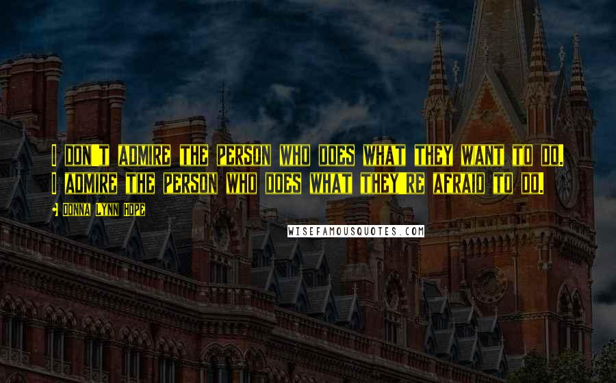 Donna Lynn Hope Quotes: I don't admire the person who does what they want to do. I admire the person who does what they're afraid to do.