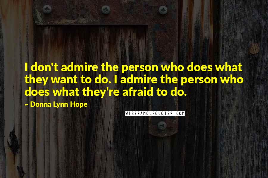 Donna Lynn Hope Quotes: I don't admire the person who does what they want to do. I admire the person who does what they're afraid to do.