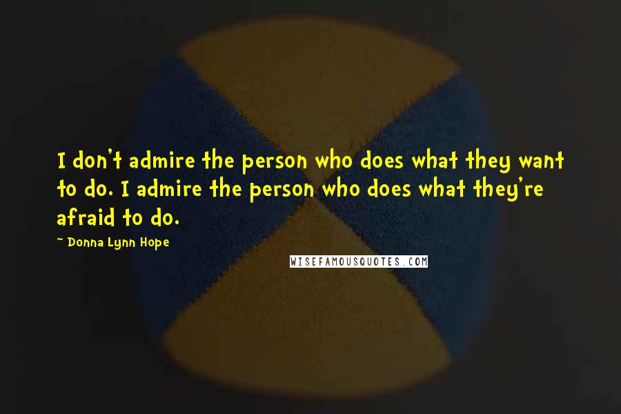 Donna Lynn Hope Quotes: I don't admire the person who does what they want to do. I admire the person who does what they're afraid to do.