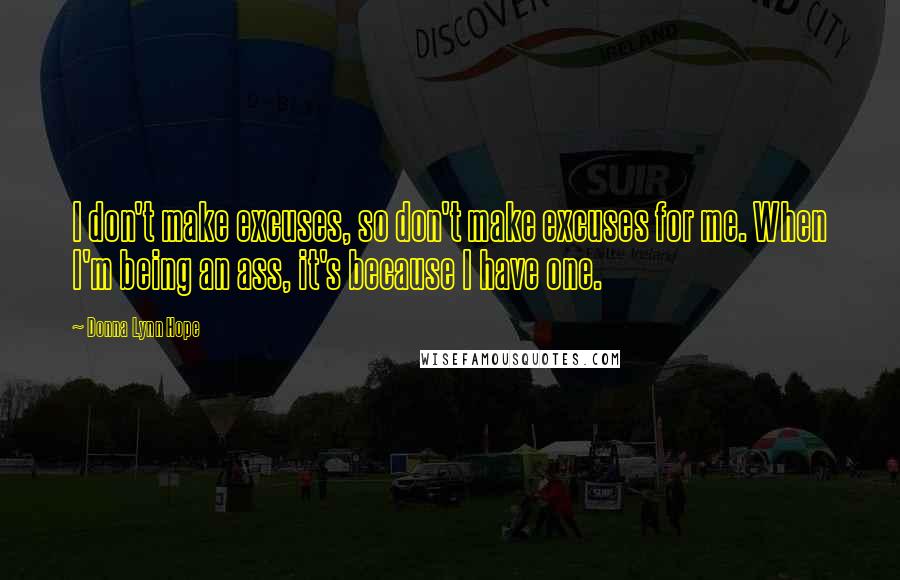Donna Lynn Hope Quotes: I don't make excuses, so don't make excuses for me. When I'm being an ass, it's because I have one.