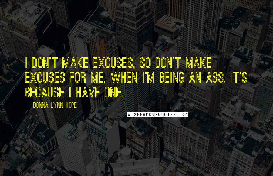 Donna Lynn Hope Quotes: I don't make excuses, so don't make excuses for me. When I'm being an ass, it's because I have one.