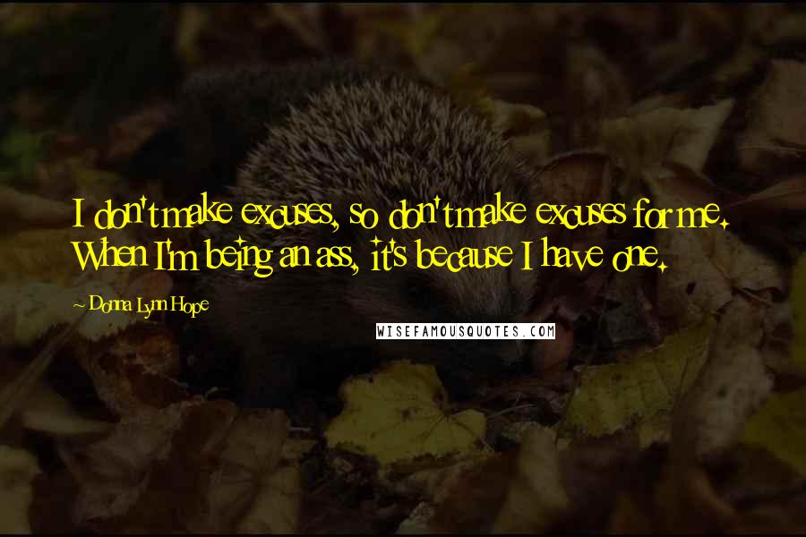 Donna Lynn Hope Quotes: I don't make excuses, so don't make excuses for me. When I'm being an ass, it's because I have one.