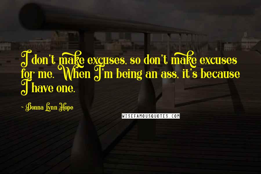 Donna Lynn Hope Quotes: I don't make excuses, so don't make excuses for me. When I'm being an ass, it's because I have one.