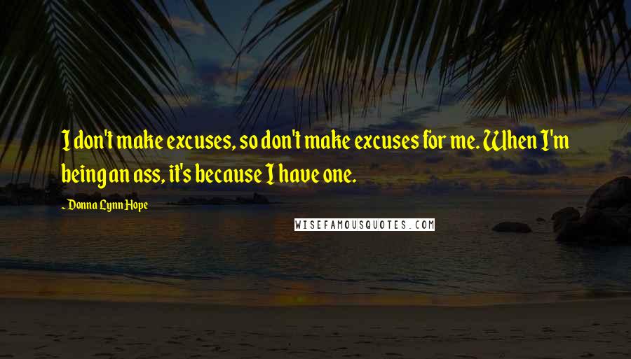 Donna Lynn Hope Quotes: I don't make excuses, so don't make excuses for me. When I'm being an ass, it's because I have one.