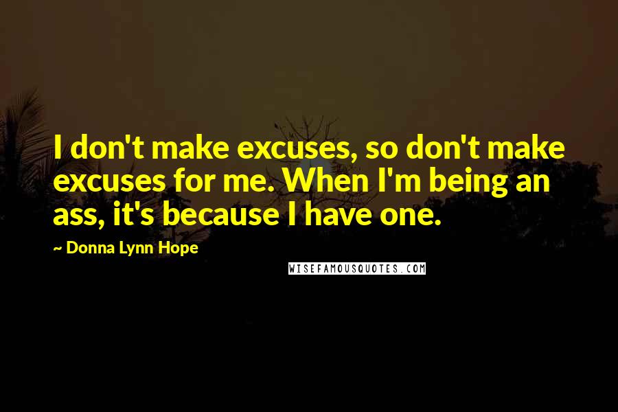 Donna Lynn Hope Quotes: I don't make excuses, so don't make excuses for me. When I'm being an ass, it's because I have one.