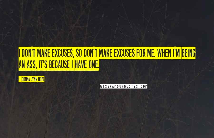 Donna Lynn Hope Quotes: I don't make excuses, so don't make excuses for me. When I'm being an ass, it's because I have one.