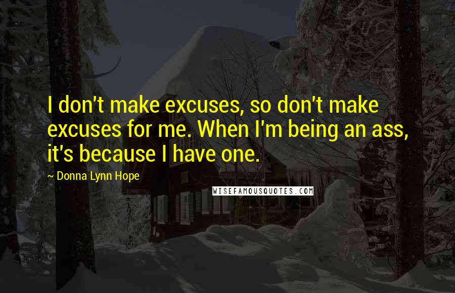 Donna Lynn Hope Quotes: I don't make excuses, so don't make excuses for me. When I'm being an ass, it's because I have one.