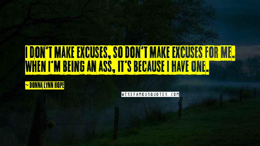 Donna Lynn Hope Quotes: I don't make excuses, so don't make excuses for me. When I'm being an ass, it's because I have one.