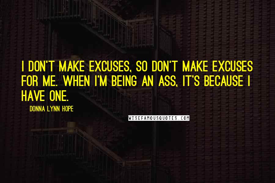 Donna Lynn Hope Quotes: I don't make excuses, so don't make excuses for me. When I'm being an ass, it's because I have one.