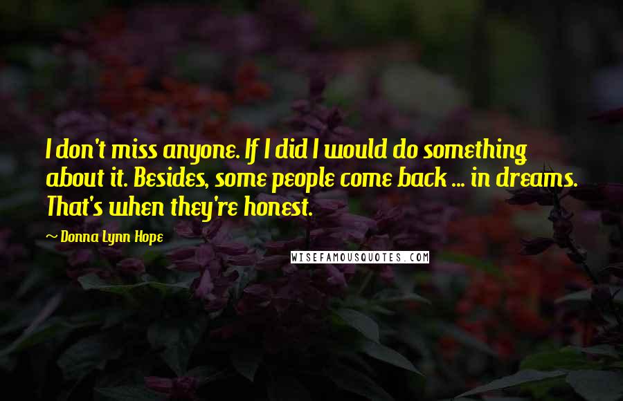 Donna Lynn Hope Quotes: I don't miss anyone. If I did I would do something about it. Besides, some people come back ... in dreams. That's when they're honest.