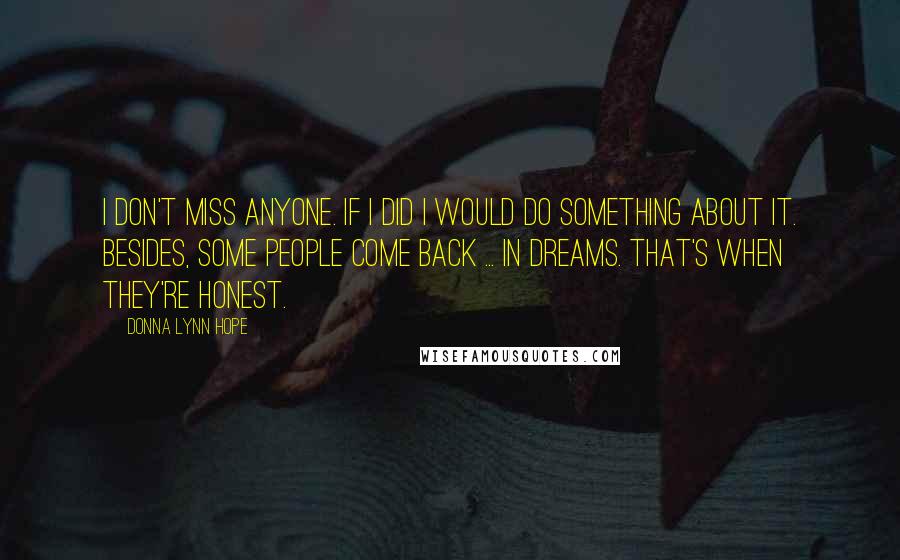 Donna Lynn Hope Quotes: I don't miss anyone. If I did I would do something about it. Besides, some people come back ... in dreams. That's when they're honest.