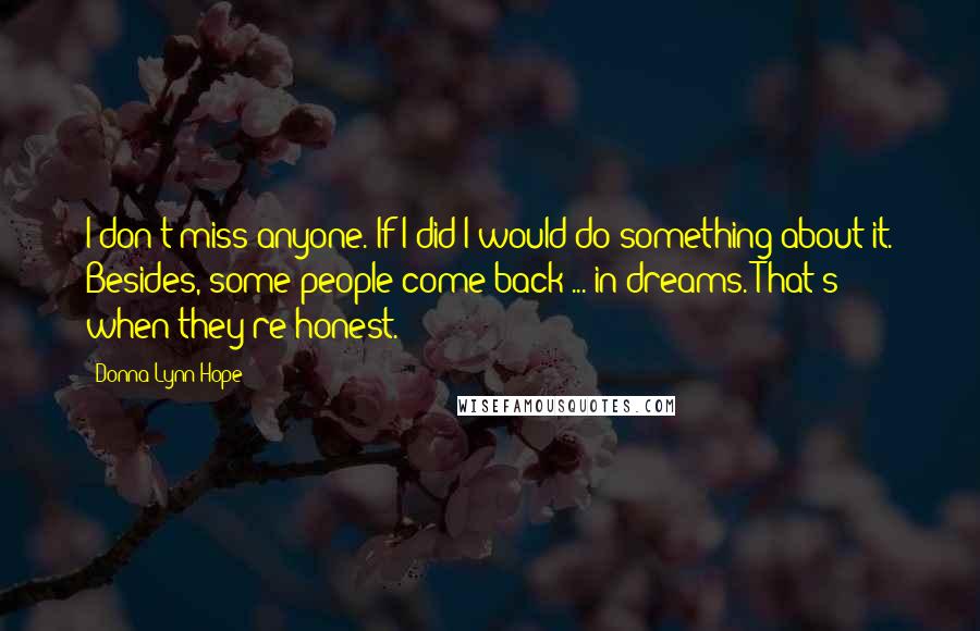 Donna Lynn Hope Quotes: I don't miss anyone. If I did I would do something about it. Besides, some people come back ... in dreams. That's when they're honest.