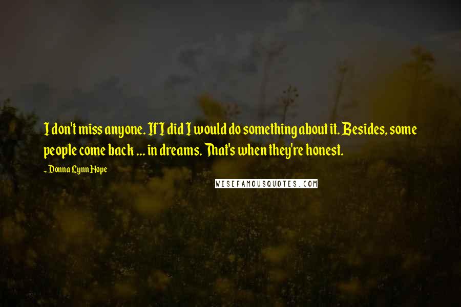 Donna Lynn Hope Quotes: I don't miss anyone. If I did I would do something about it. Besides, some people come back ... in dreams. That's when they're honest.