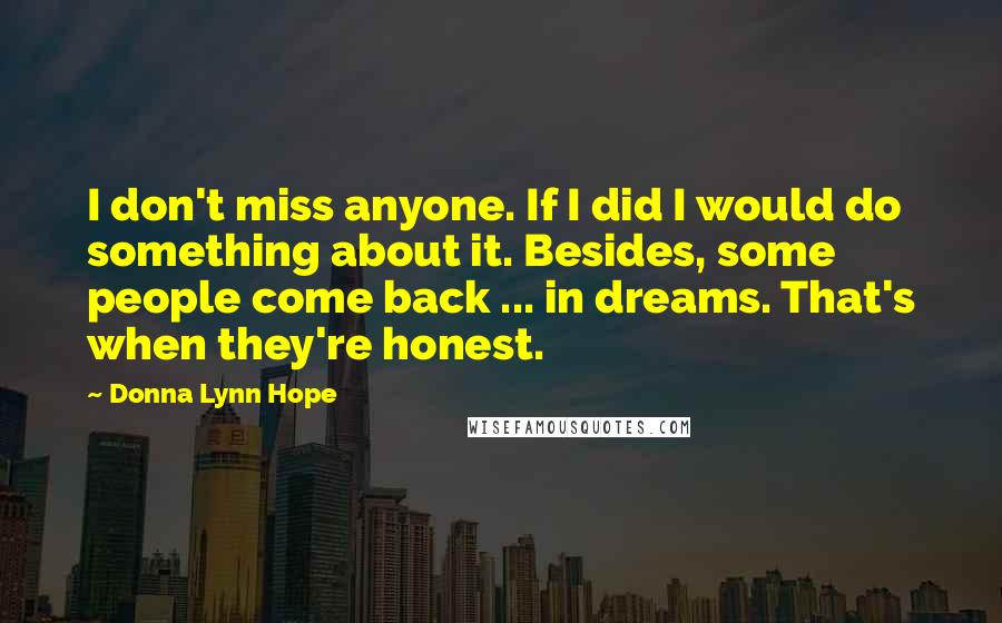 Donna Lynn Hope Quotes: I don't miss anyone. If I did I would do something about it. Besides, some people come back ... in dreams. That's when they're honest.