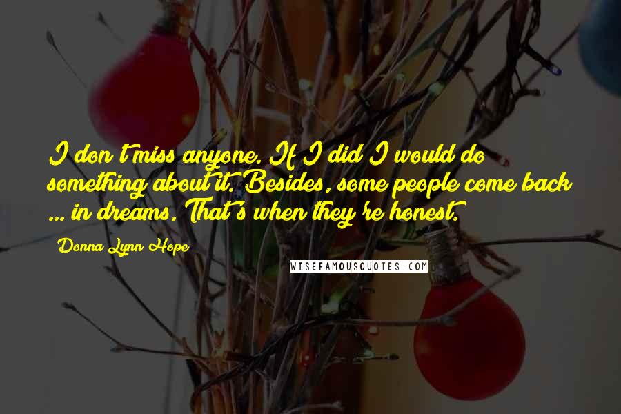 Donna Lynn Hope Quotes: I don't miss anyone. If I did I would do something about it. Besides, some people come back ... in dreams. That's when they're honest.