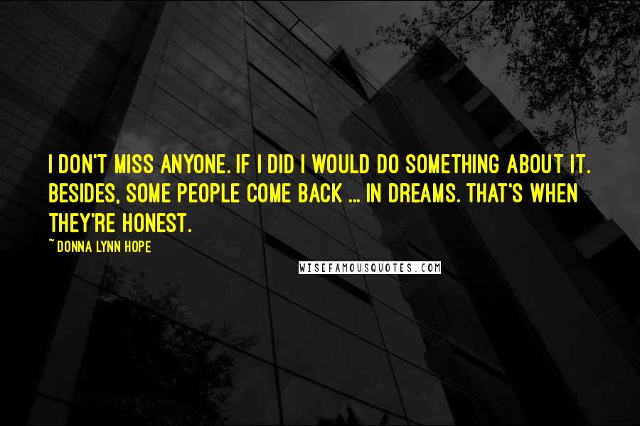 Donna Lynn Hope Quotes: I don't miss anyone. If I did I would do something about it. Besides, some people come back ... in dreams. That's when they're honest.