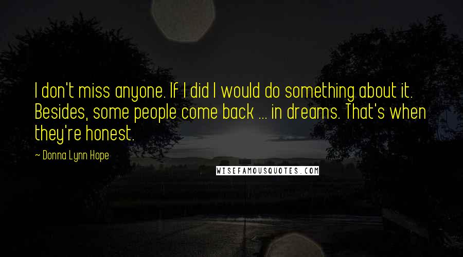 Donna Lynn Hope Quotes: I don't miss anyone. If I did I would do something about it. Besides, some people come back ... in dreams. That's when they're honest.