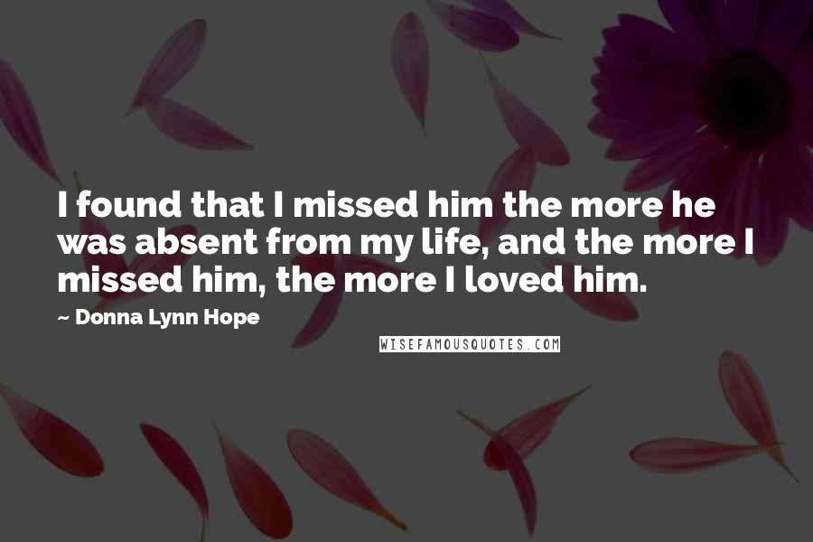 Donna Lynn Hope Quotes: I found that I missed him the more he was absent from my life, and the more I missed him, the more I loved him.