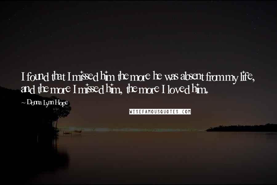 Donna Lynn Hope Quotes: I found that I missed him the more he was absent from my life, and the more I missed him, the more I loved him.