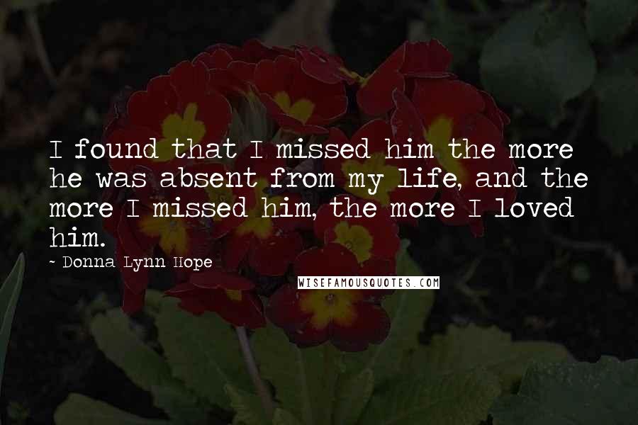 Donna Lynn Hope Quotes: I found that I missed him the more he was absent from my life, and the more I missed him, the more I loved him.