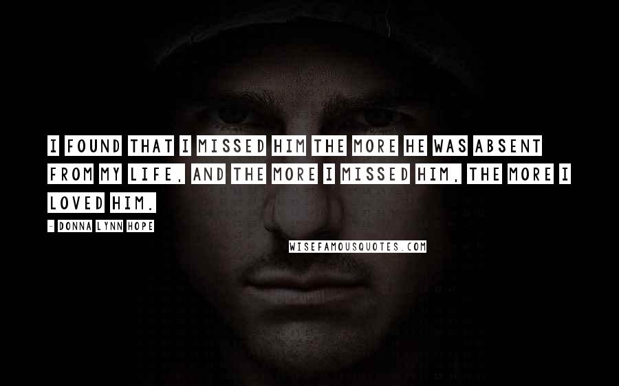 Donna Lynn Hope Quotes: I found that I missed him the more he was absent from my life, and the more I missed him, the more I loved him.