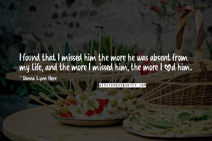 Donna Lynn Hope Quotes: I found that I missed him the more he was absent from my life, and the more I missed him, the more I loved him.