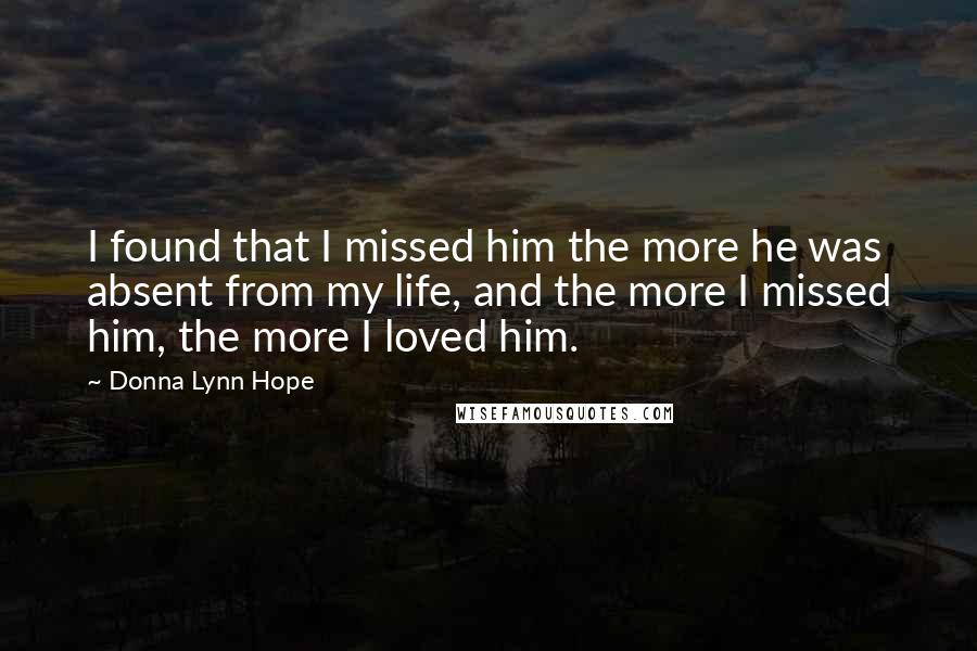 Donna Lynn Hope Quotes: I found that I missed him the more he was absent from my life, and the more I missed him, the more I loved him.