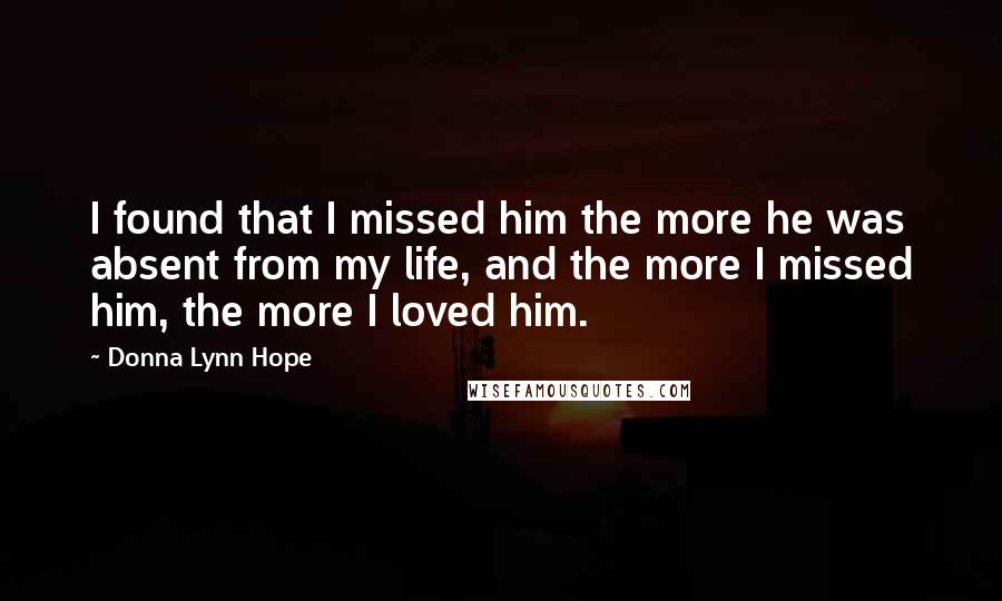 Donna Lynn Hope Quotes: I found that I missed him the more he was absent from my life, and the more I missed him, the more I loved him.