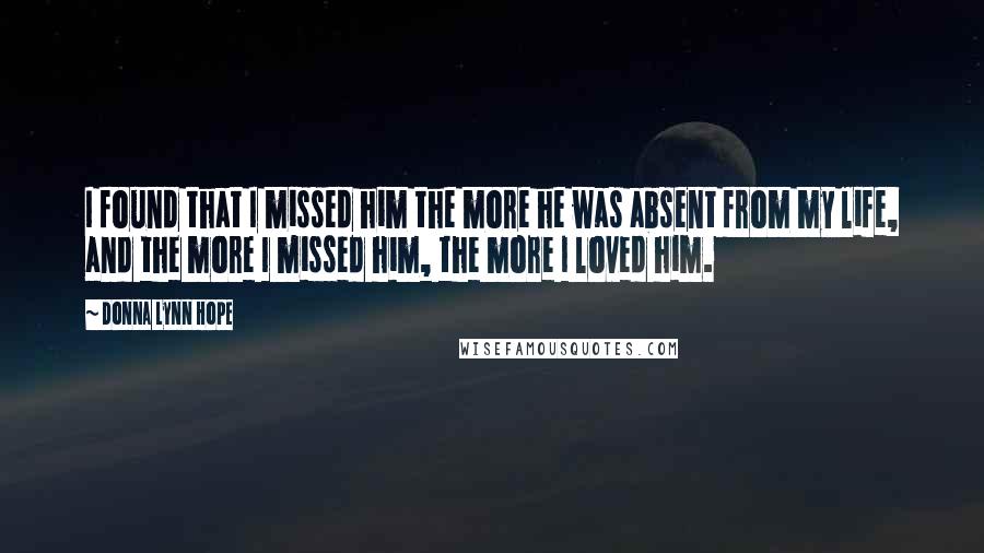 Donna Lynn Hope Quotes: I found that I missed him the more he was absent from my life, and the more I missed him, the more I loved him.