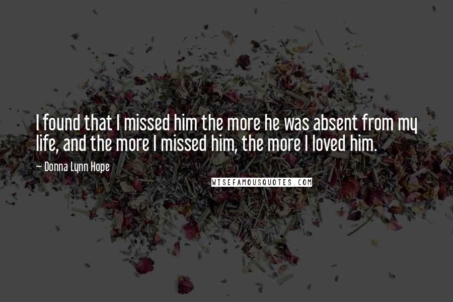 Donna Lynn Hope Quotes: I found that I missed him the more he was absent from my life, and the more I missed him, the more I loved him.