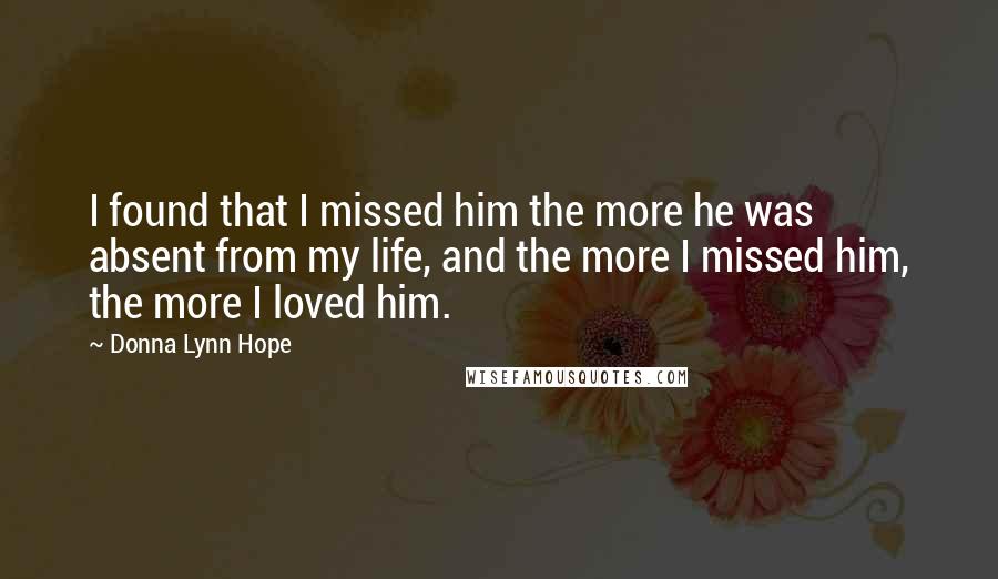 Donna Lynn Hope Quotes: I found that I missed him the more he was absent from my life, and the more I missed him, the more I loved him.