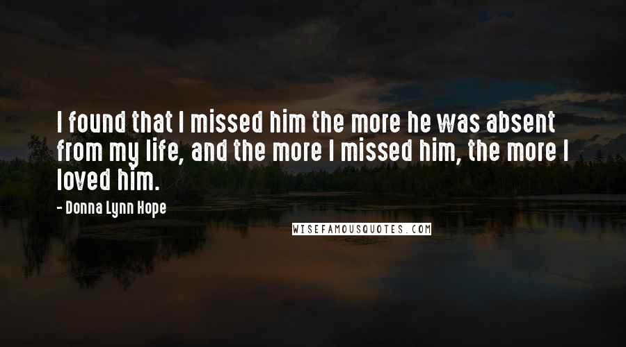 Donna Lynn Hope Quotes: I found that I missed him the more he was absent from my life, and the more I missed him, the more I loved him.